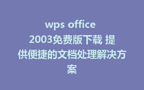 wps office 2003免费版下载 提供便捷的文档处理解决方案