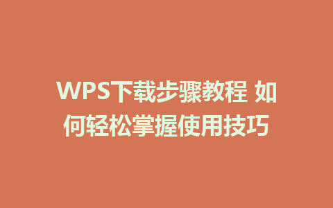 WPS下载步骤教程 如何轻松掌握使用技巧