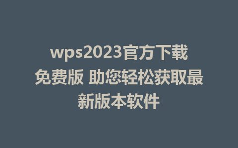 wps2023官方下载免费版 助您轻松获取最新版本软件