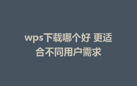 wps下载哪个好 更适合不同用户需求