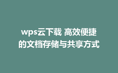 wps云下载 高效便捷的文档存储与共享方式