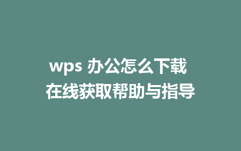 wps 办公怎么下载 在线获取帮助与指导