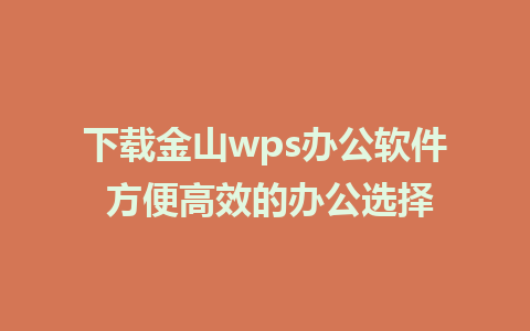 下载金山wps办公软件 方便高效的办公选择