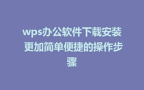 wps办公软件下载安装 更加简单便捷的操作步骤