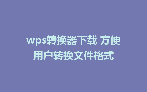 wps转换器下载 方便用户转换文件格式