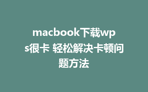 macbook下载wps很卡 轻松解决卡顿问题方法