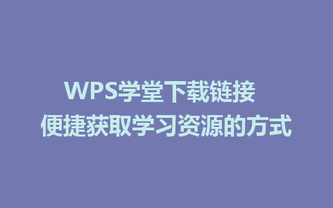 WPS学堂下载链接  便捷获取学习资源的方式