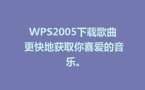 WPS2005下载歌曲 更快地获取你喜爱的音乐。