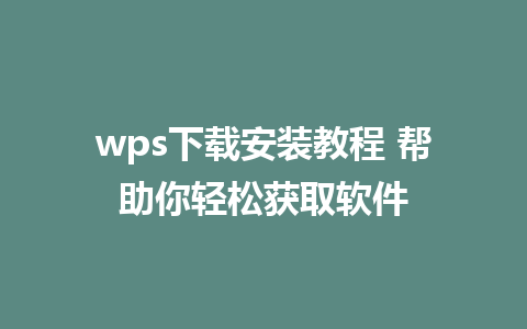 wps下载安装教程 帮助你轻松获取软件