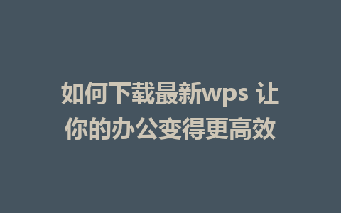 如何下载最新wps 让你的办公变得更高效