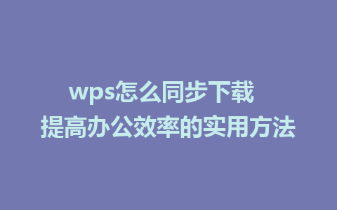 wps怎么同步下载  提高办公效率的实用方法