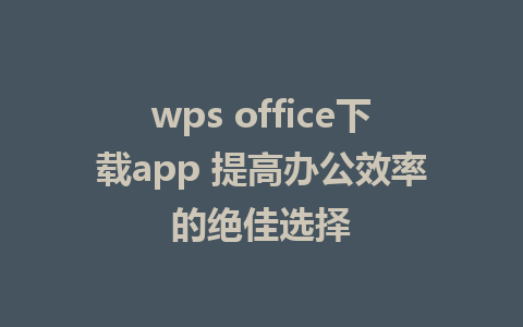 wps office下载app 提高办公效率的绝佳选择