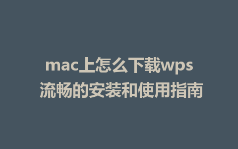 mac上怎么下载wps 流畅的安装和使用指南