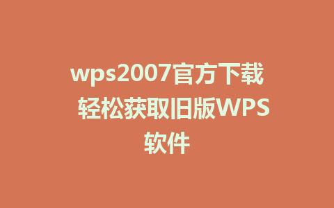 wps2007官方下载  轻松获取旧版WPS软件