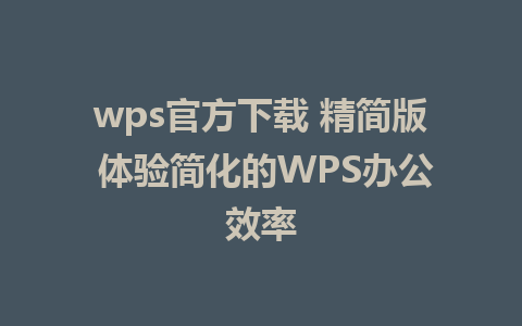 wps官方下载 精简版 体验简化的WPS办公效率