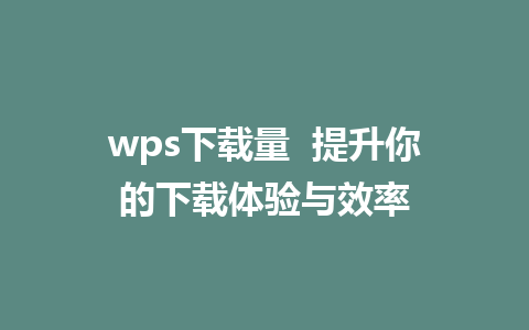 wps下载量  提升你的下载体验与效率