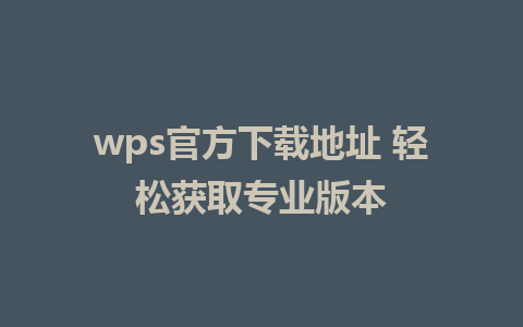 wps官方下载地址 轻松获取专业版本