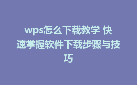 wps怎么下载教学 快速掌握软件下载步骤与技巧