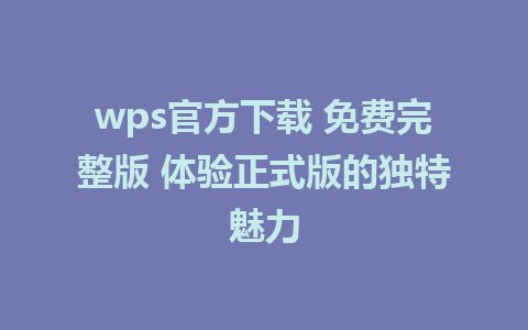 wps官方下载 免费完整版 体验正式版的独特魅力