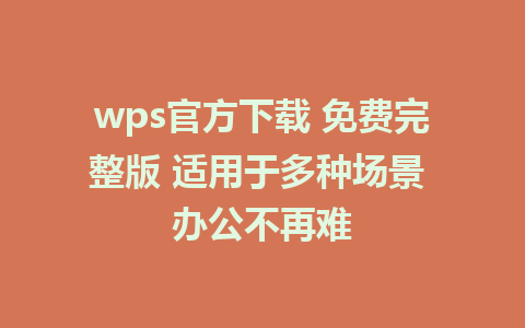 wps官方下载 免费完整版 适用于多种场景 办公不再难