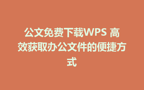 公文免费下载WPS 高效获取办公文件的便捷方式