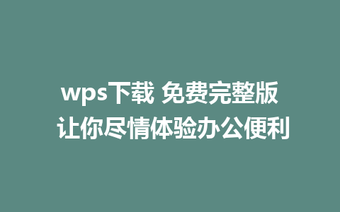 wps下载 免费完整版 让你尽情体验办公便利