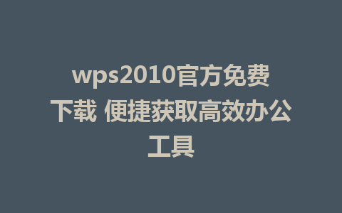 wps2010官方免费下载 便捷获取高效办公工具