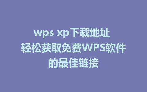 wps xp下载地址 轻松获取免费WPS软件的最佳链接