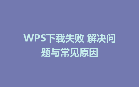 WPS下载失败 解决问题与常见原因