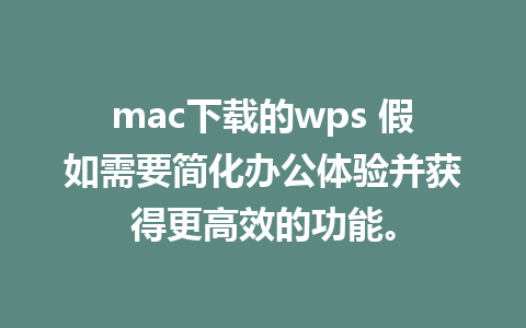 mac下载的wps 假如需要简化办公体验并获得更高效的功能。