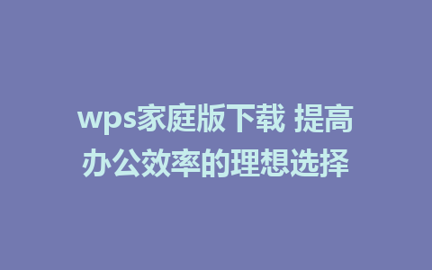 wps家庭版下载 提高办公效率的理想选择