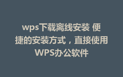 wps下载离线安装 便捷的安装方式，直接使用WPS办公软件