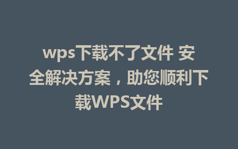 wps下载不了文件 安全解决方案，助您顺利下载WPS文件