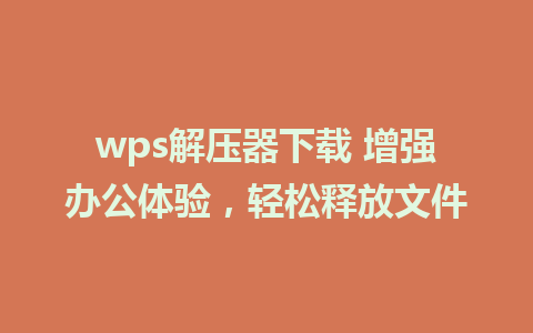 wps解压器下载 增强办公体验，轻松释放文件