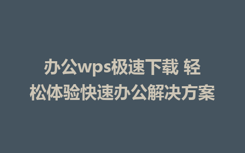 办公wps极速下载 轻松体验快速办公解决方案