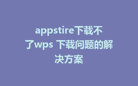 appstire下载不了wps 下载问题的解决方案