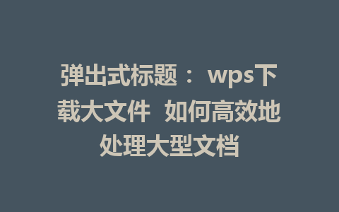 弹出式标题： wps下载大文件  如何高效地处理大型文档