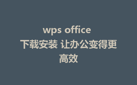 wps office 下载安装 让办公变得更高效