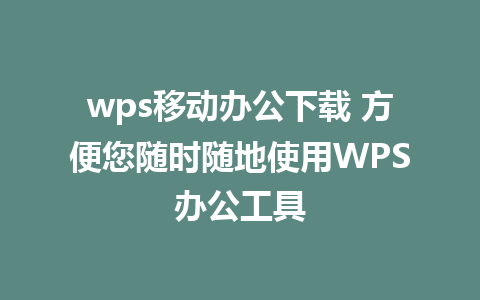 wps移动办公下载 方便您随时随地使用WPS办公工具