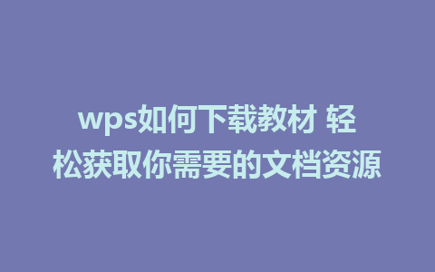 wps如何下载教材 轻松获取你需要的文档资源