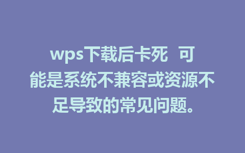 wps下载后卡死  可能是系统不兼容或资源不足导致的常见问题。