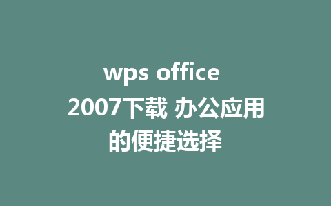 wps office 2007下载 办公应用的便捷选择