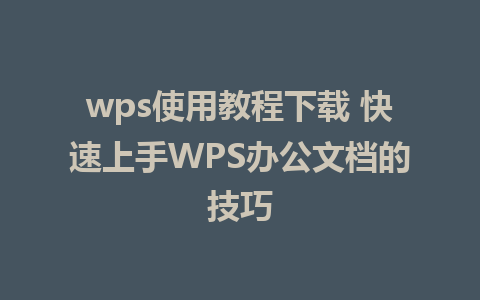 wps使用教程下载 快速上手WPS办公文档的技巧