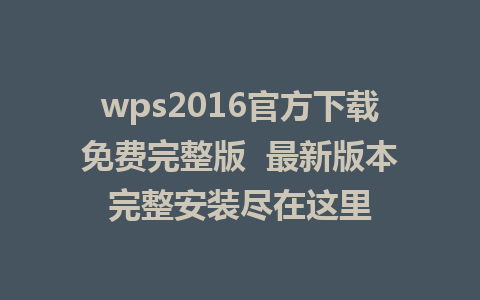 wps2016官方下载免费完整版  最新版本完整安装尽在这里