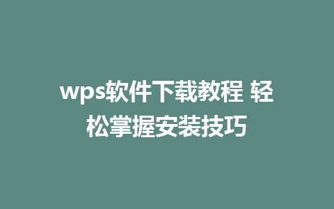 wps软件下载教程 轻松掌握安装技巧