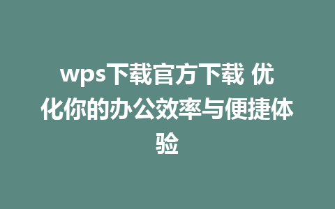 wps下载官方下载 优化你的办公效率与便捷体验