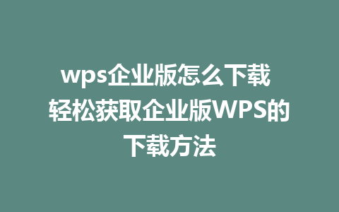 wps企业版怎么下载 轻松获取企业版WPS的下载方法