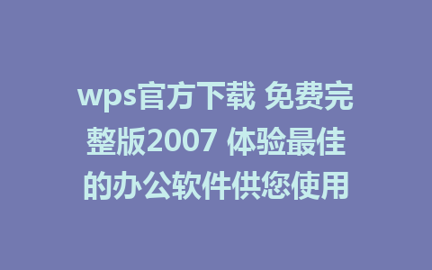 wps官方下载 免费完整版2007 体验最佳的办公软件供您使用