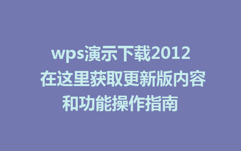 wps演示下载2012 在这里获取更新版内容和功能操作指南