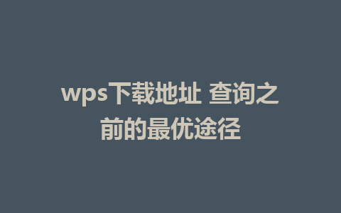 wps下载地址 查询之前的最优途径